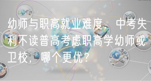 幼師與職高就業(yè)難度，中考失利不讀普高考慮職高學(xué)幼師或衛(wèi)校，哪個更優(yōu)？