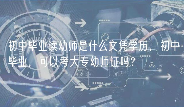 初中畢業(yè)讀幼師是什么文憑學(xué)歷，初中畢業(yè)，可以考大專幼師證嗎？