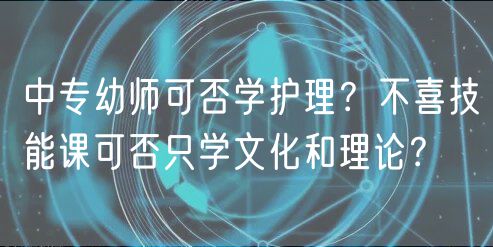 中專幼師可否學護理？不喜技能課可否只學文化和理論？