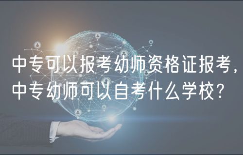 中?？梢詧罂加讕熧Y格證報考，中專幼師可以自考什么學(xué)校？