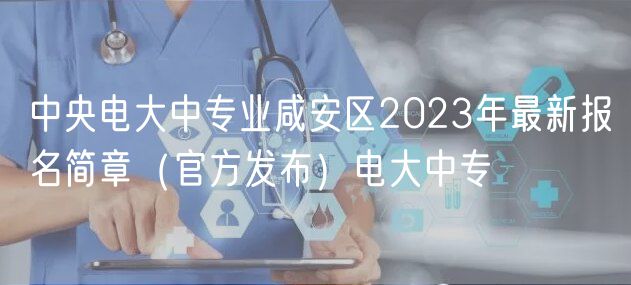 中央電大中專業(yè)咸安區(qū)2023年最新報(bào)名簡(jiǎn)章（官方發(fā)布）電大中專