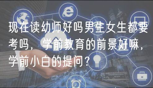 現(xiàn)在讀幼師好嗎男生女生都要考嗎，學前教育的前景好嘛，學前小白的提問？