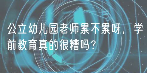 公立幼兒園老師累不累呀，學(xué)前教育真的很糟嗎？