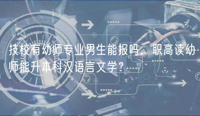 技校有幼師專業(yè)男生能報(bào)嗎，職高讀幼師能升本科漢語(yǔ)言文學(xué)？