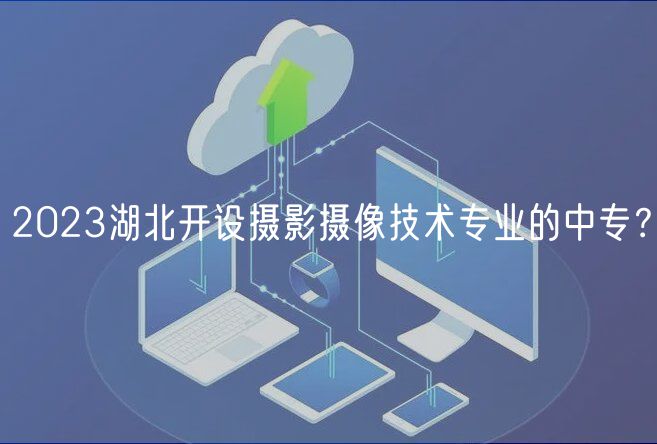 2023湖北開設攝影攝像技術專業(yè)的中專？