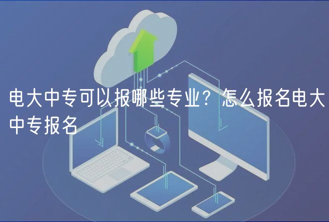 電大中?？梢詧?bào)哪些專業(yè)？怎么報(bào)名電大中專報(bào)名