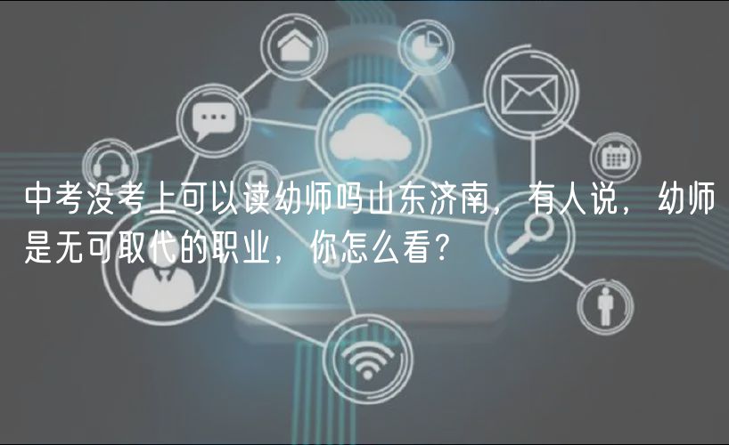 中考沒考上可以讀幼師嗎山東濟南，有人說，幼師是無可取代的職業(yè)，你怎么看？