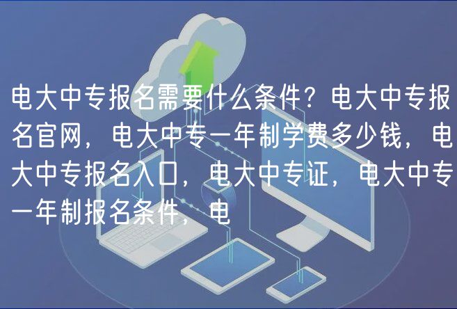 電大中專報名需要什么條件？電大中專報名官網(wǎng)，電大中專一年制學(xué)費多少錢，電大中專報名入口，電大中專證，電大中專一年制報名條件，電