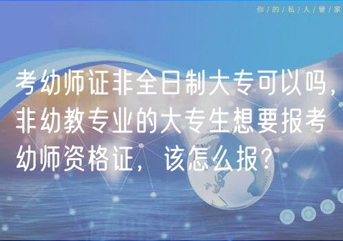 考幼師證非全日制大?？梢詥?，非幼教專業(yè)的大專生想要報(bào)考幼師資格證，該怎么報(bào)？