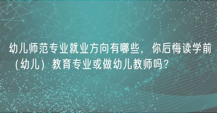 幼兒師范專業(yè)就業(yè)方向有哪些，你后悔讀學前（幼兒）教育專業(yè)或做幼兒教師嗎？