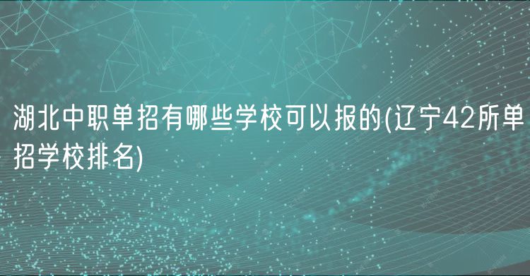 湖北中職單招有哪些學(xué)?？梢詧?bào)的(遼寧42所單招學(xué)校排名)