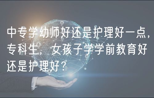 中專學幼師好還是護理好一點，?？粕⒆訉W學前教育好還是護理好？