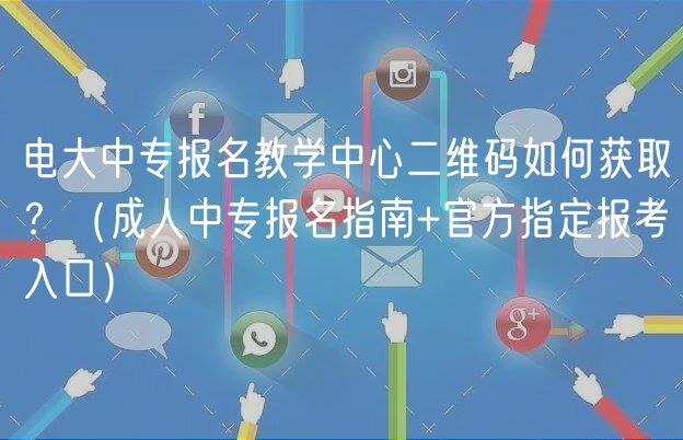 電大中專報名教學(xué)中心二維碼如何獲?。浚ǔ扇酥袑竺改?官方指定報考入口）