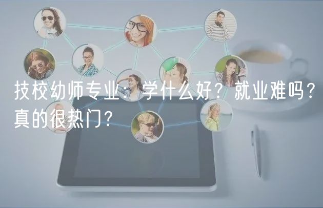 技校幼師專業(yè)：學(xué)什么好？就業(yè)難嗎？真的很熱門？