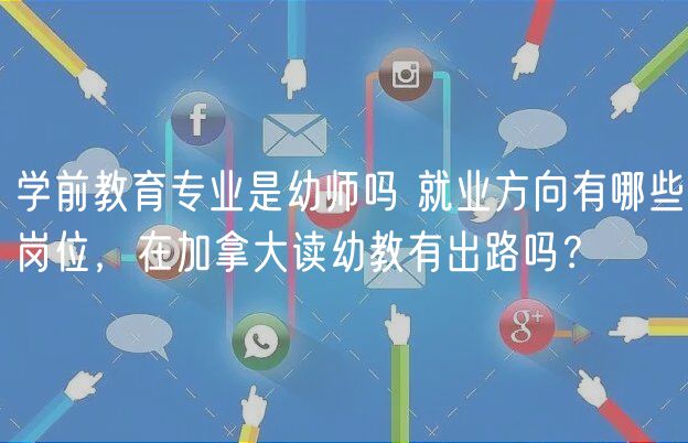 學前教育專業(yè)是幼師嗎 就業(yè)方向有哪些崗位，在加拿大讀幼教有出路嗎？