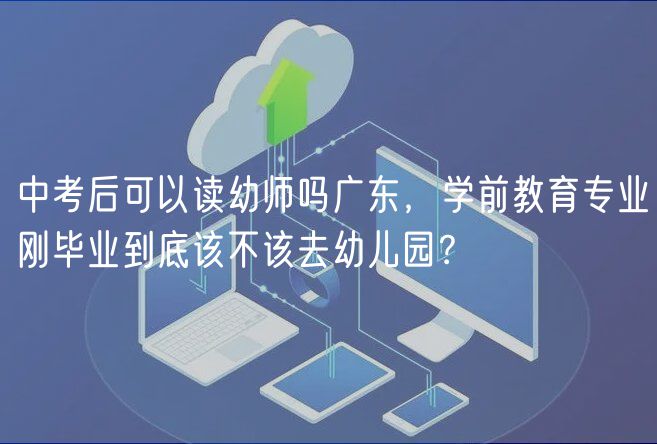 中考后可以讀幼師嗎廣東，學前教育專業(yè)剛畢業(yè)到底該不該去幼兒園？