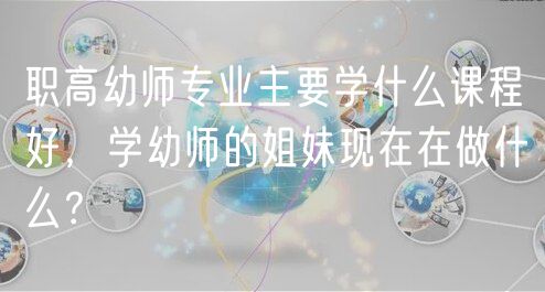 職高幼師專業(yè)主要學什么課程好，學幼師的姐妹現(xiàn)在在做什么？