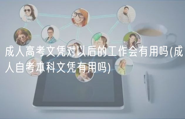 成人高考文憑對(duì)以后的工作會(huì)有用嗎(成人自考本科文憑有用嗎)