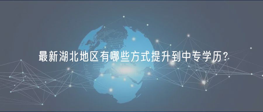 最新湖北地區(qū)有哪些方式提升到中專學(xué)歷？