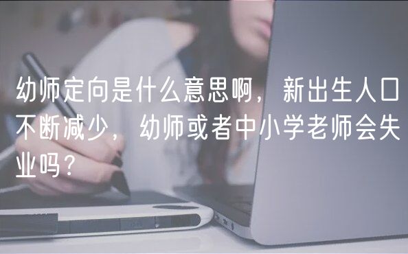 幼師定向是什么意思啊，新出生人口不斷減少，幼師或者中小學(xué)老師會(huì)失業(yè)嗎？