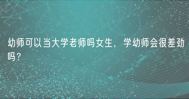 幼師可以當(dāng)大學(xué)老師嗎女生，學(xué)幼師會(huì)很差勁嗎？