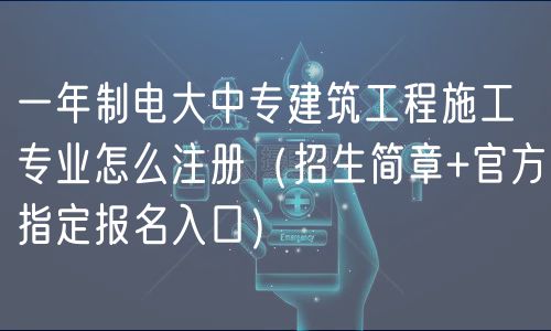 一年制電大中專建筑工程施工專業(yè)怎么注冊（招生簡章+官方指定報名入口）