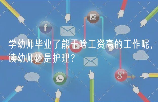 學(xué)幼師畢業(yè)了能干啥工資高的工作呢，讀幼師還是護理？