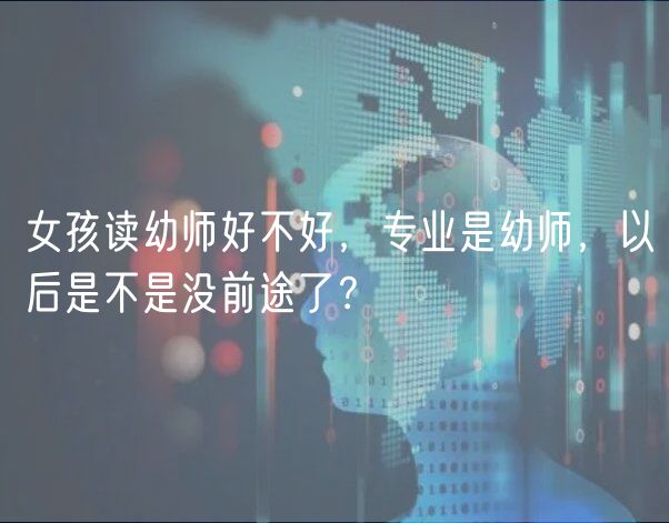 女孩讀幼師好不好，專業(yè)是幼師，以后是不是沒前途了？