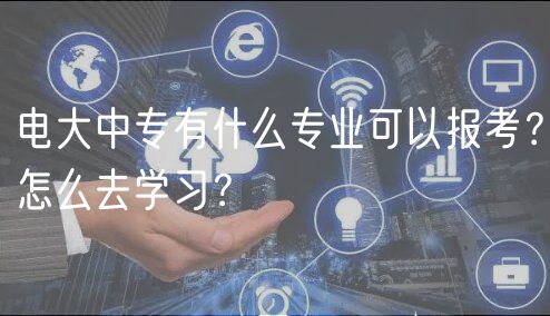 電大中專有什么專業(yè)可以報(bào)考？怎么去學(xué)習(xí)？