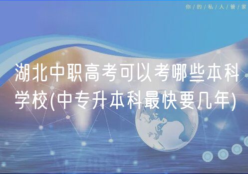 湖北中職高考可以考哪些本科學(xué)校(中專升本科最快要幾年)