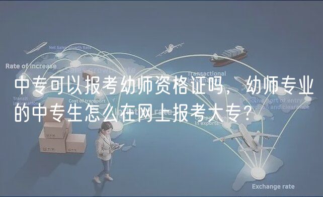 中?？梢詧罂加讕熧Y格證嗎，幼師專業(yè)的中專生怎么在網上報考大專？