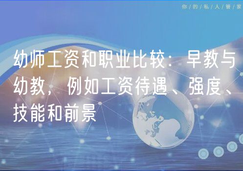 幼師工資和職業(yè)比較：早教與幼教，例如工資待遇、強(qiáng)度、技能和前景