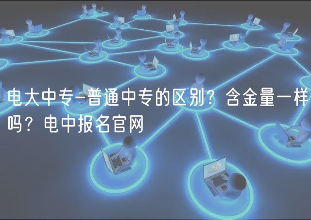 電大中專-普通中專的區(qū)別？含金量一樣嗎？電中報名官網(wǎng)