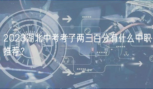 2023湖北中考考了兩三百分有什么中職推薦？