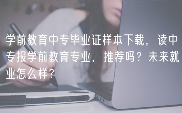 學前教育中專畢業(yè)證樣本下載，讀中專報學前教育專業(yè)，推薦嗎？未來就業(yè)怎么樣？