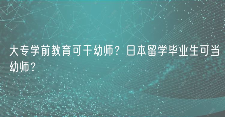 大專學(xué)前教育可干幼師？日本留學(xué)畢業(yè)生可當(dāng)幼師？