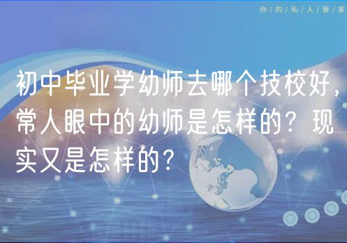 初中畢業(yè)學(xué)幼師去哪個(gè)技校好，常人眼中的幼師是怎樣的？現(xiàn)實(shí)又是怎樣的？