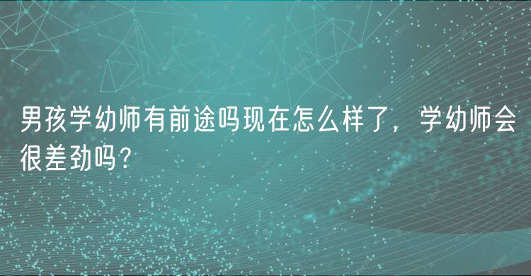 男孩學幼師有前途嗎現在怎么樣了，學幼師會很差勁嗎？