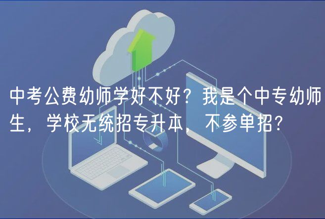 中考公費(fèi)幼師學(xué)好不好？我是個(gè)中專幼師生，學(xué)校無(wú)統(tǒng)招專升本，不參單招？