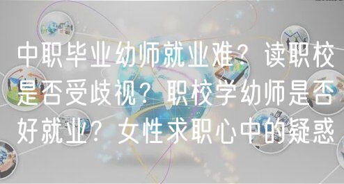 中職畢業(yè)幼師就業(yè)難？讀職校是否受歧視？職校學(xué)幼師是否好就業(yè)？女性求職心中的疑惑