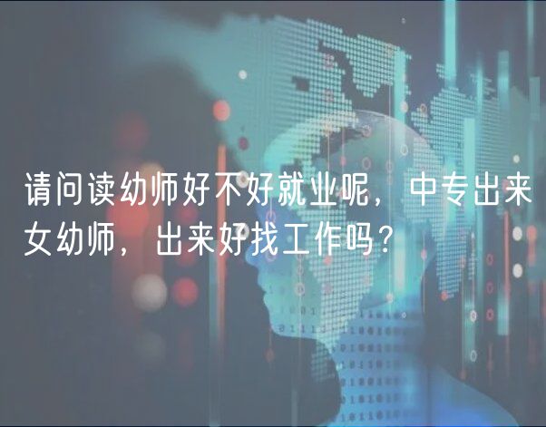 請問讀幼師好不好就業(yè)呢，中專出來女幼師，出來好找工作嗎？