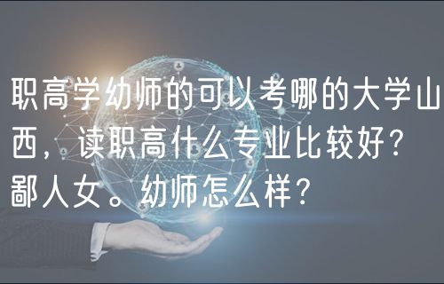 職高學(xué)幼師的可以考哪的大學(xué)山西，讀職高什么專業(yè)比較好？鄙人女。幼師怎么樣？