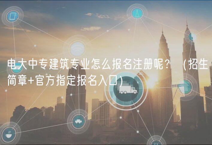 電大中專建筑專業(yè)怎么報(bào)名注冊(cè)呢？（招生簡(jiǎn)章+官方指定報(bào)名入口）