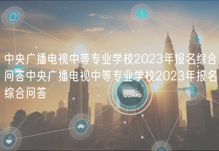 中央廣播電視中等專業(yè)學(xué)校2023年報(bào)名綜合問(wèn)答中央廣播電視中等專業(yè)學(xué)校2023年報(bào)名綜合問(wèn)答