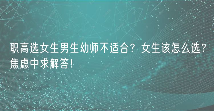 職高選女生男生幼師不適合？女生該怎么選？焦慮中求解答！