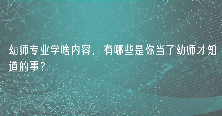 幼師專業(yè)學(xué)啥內(nèi)容，有哪些是你當(dāng)了幼師才知道的事？