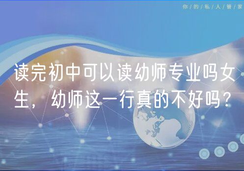 讀完初中可以讀幼師專業(yè)嗎女生，幼師這一行真的不好嗎？