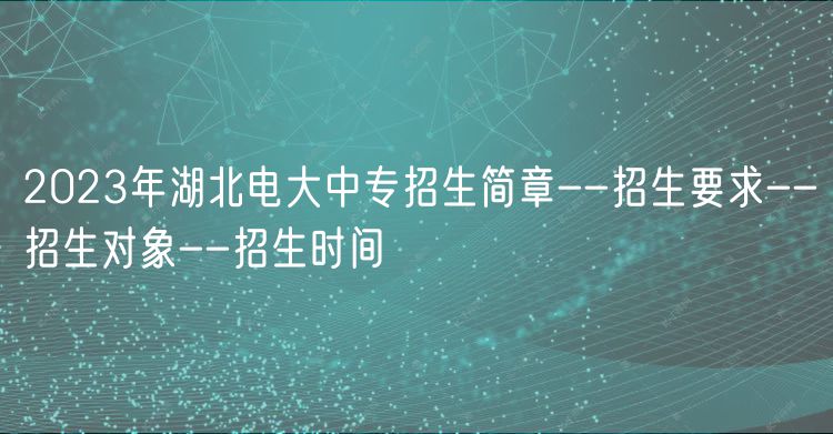 2023年湖北電大中專招生簡章--招生要求--招生對象--招生時間