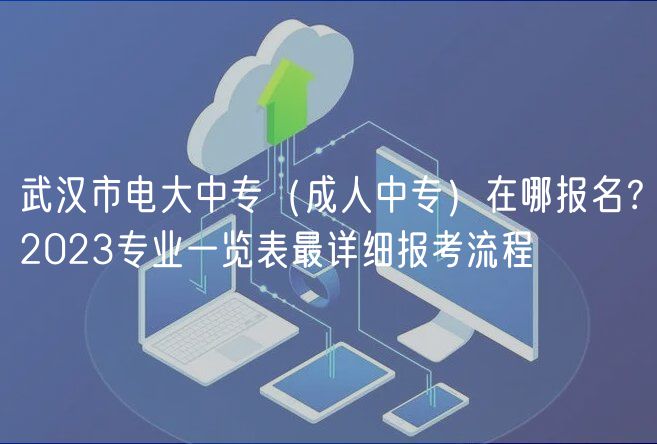 武漢市電大中專（成人中專）在哪報(bào)名？2023專業(yè)一覽表最詳細(xì)報(bào)考流程