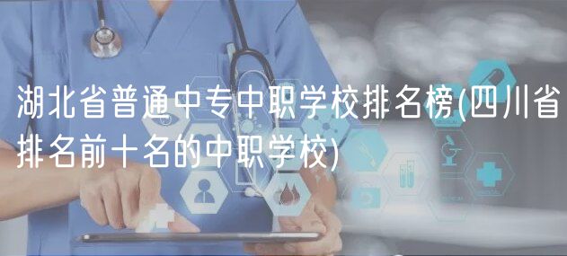 湖北省普通中專中職學(xué)校排名榜(四川省排名前十名的中職學(xué)校)